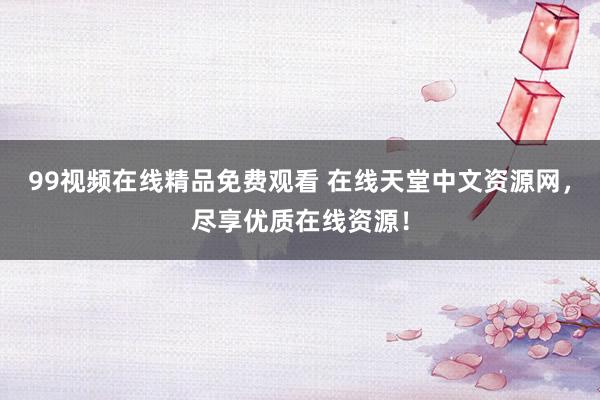 99视频在线精品免费观看 在线天堂中文资源网，尽享优质在线资源！