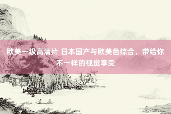欧美一级高清片 日本国产与欧美色综合，带给你不一样的视觉享受