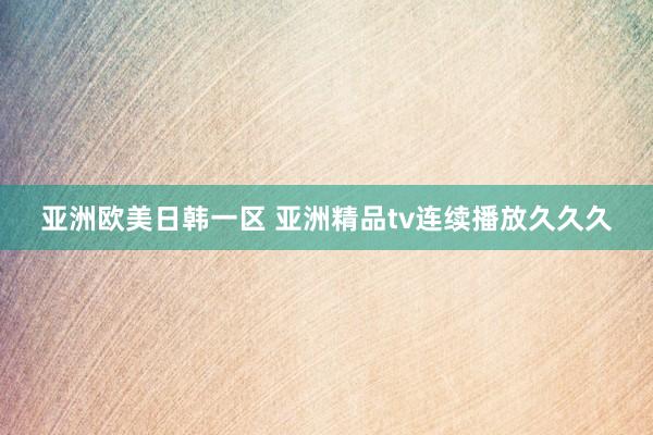 亚洲欧美日韩一区 亚洲精品tv连续播放久久久