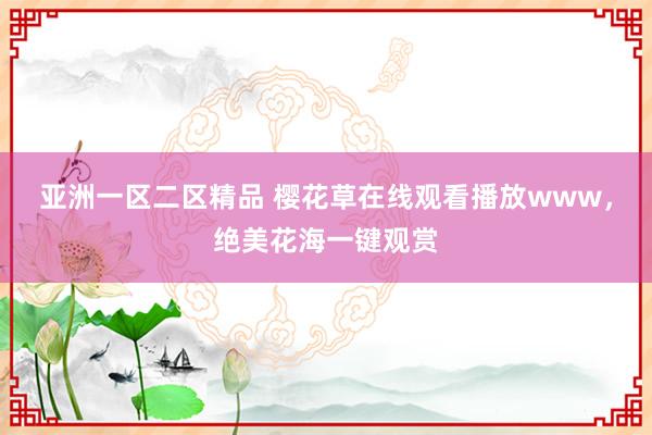 亚洲一区二区精品 樱花草在线观看播放www，绝美花海一键观赏