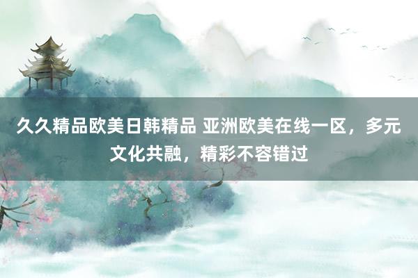 久久精品欧美日韩精品 亚洲欧美在线一区，多元文化共融，精彩不容错过