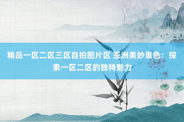 精品一区二区三区自拍图片区 亚洲美妙景色：探索一区二区的独特魅力