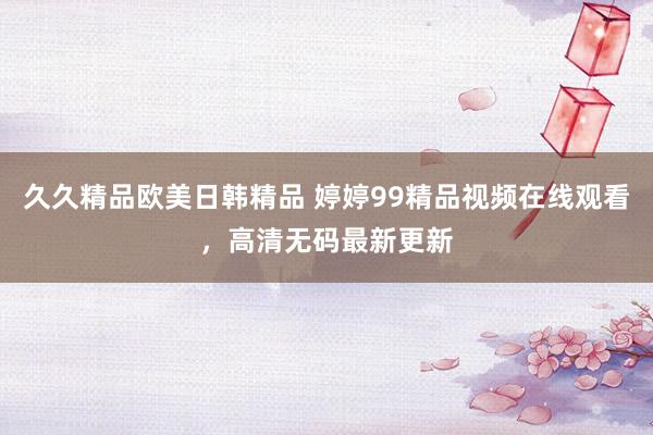 久久精品欧美日韩精品 婷婷99精品视频在线观看，高清无码最新更新