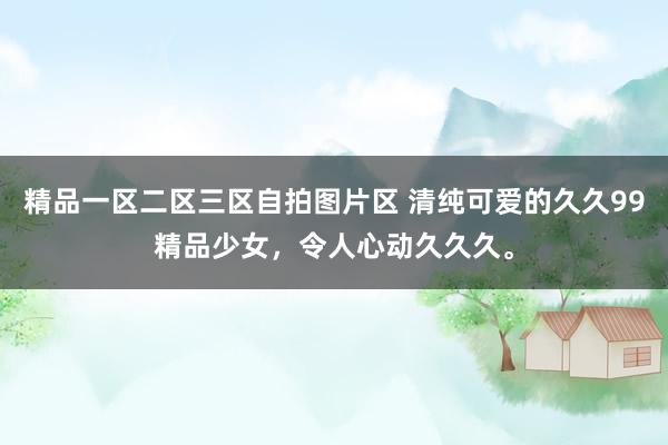 精品一区二区三区自拍图片区 清纯可爱的久久99精品少女，令人心动久久久。