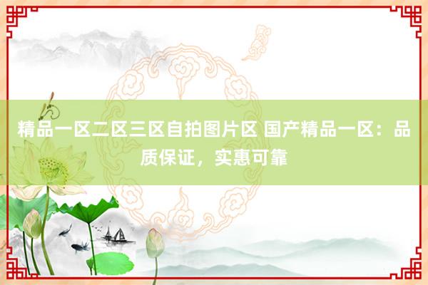 精品一区二区三区自拍图片区 国产精品一区：品质保证，实惠可靠