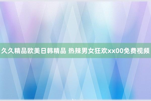 久久精品欧美日韩精品 热辣男女狂欢xx00免费视频