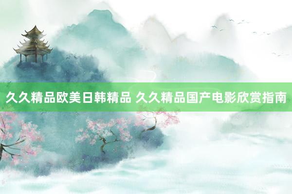 久久精品欧美日韩精品 久久精品国产电影欣赏指南