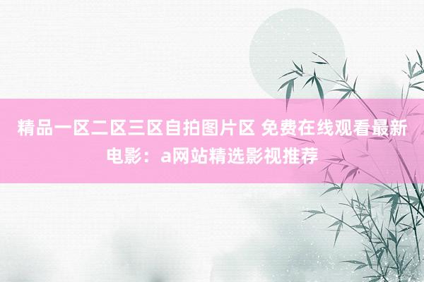 精品一区二区三区自拍图片区 免费在线观看最新电影：a网站精选影视推荐