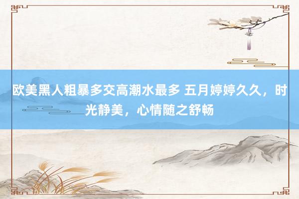 欧美黑人粗暴多交高潮水最多 五月婷婷久久，时光静美，心情随之舒畅