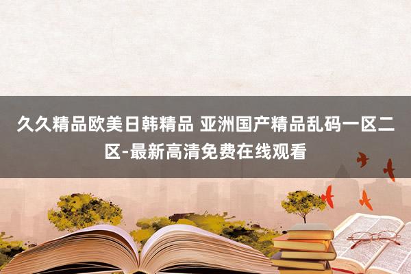 久久精品欧美日韩精品 亚洲国产精品乱码一区二区-最新高清免费在线观看