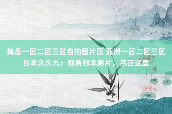 精品一区二区三区自拍图片区 亚洲一区二区三区日本久久九：观看日本影片，尽在这里