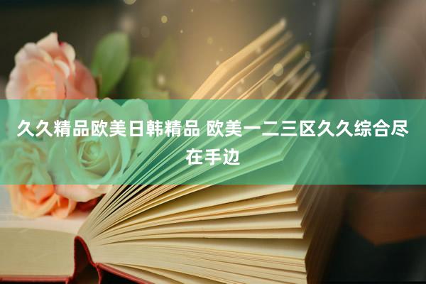 久久精品欧美日韩精品 欧美一二三区久久综合尽在手边