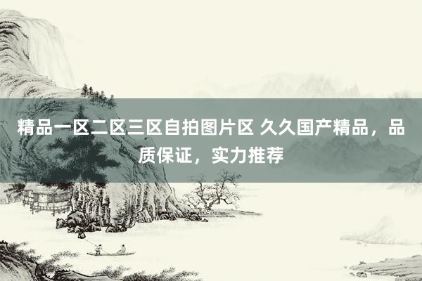 精品一区二区三区自拍图片区 久久国产精品，品质保证，实力推荐