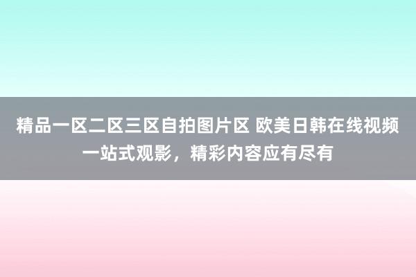 精品一区二区三区自拍图片区 欧美日韩在线视频一站式观影，精彩内容应有尽有
