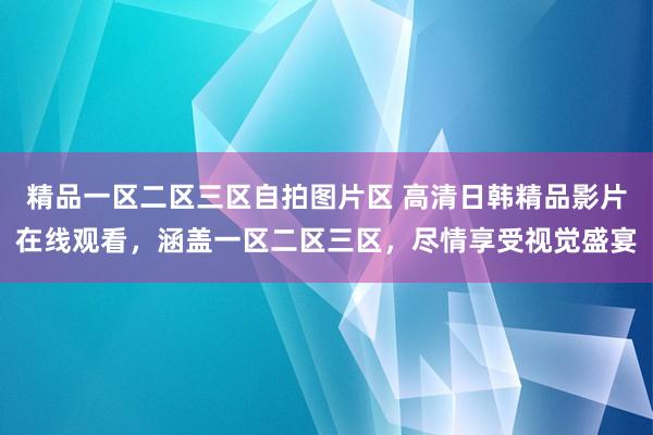 精品一区二区三区自拍图片区 高清日韩精品影片在线观看，涵盖一区二区三区，尽情享受视觉盛宴