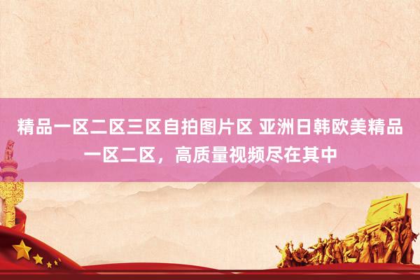 精品一区二区三区自拍图片区 亚洲日韩欧美精品一区二区，高质量视频尽在其中