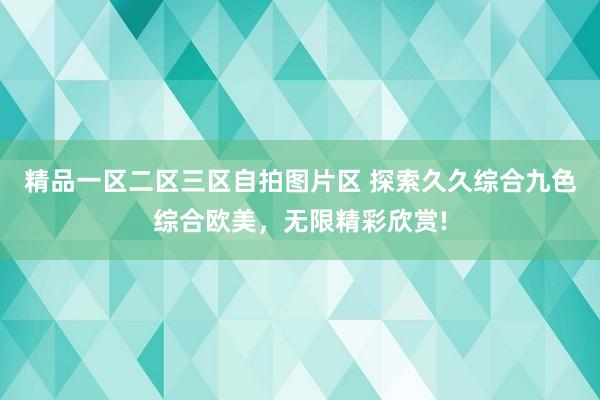 精品一区二区三区自拍图片区 探索久久综合九色综合欧美，无限精彩欣赏!