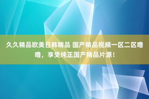久久精品欧美日韩精品 国产精品视频一区二区噜噜，享受纯正国产精品片源！