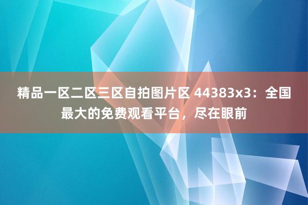 精品一区二区三区自拍图片区 44383x3：全国最大的免费观看平台，尽在眼前