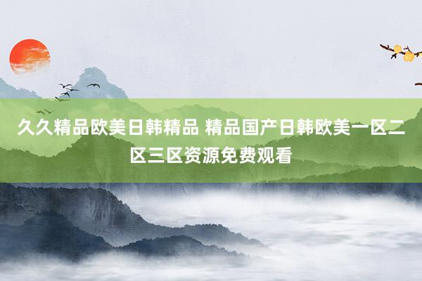 久久精品欧美日韩精品 精品国产日韩欧美一区二区三区资源免费观看