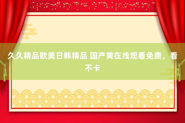 久久精品欧美日韩精品 国产黄在线观看免费，看不卡