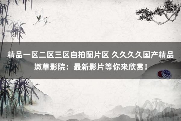 精品一区二区三区自拍图片区 久久久久国产精品嫩草影院：最新影片等你来欣赏！