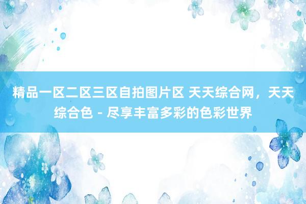 精品一区二区三区自拍图片区 天天综合网，天天综合色－尽享丰富多彩的色彩世界