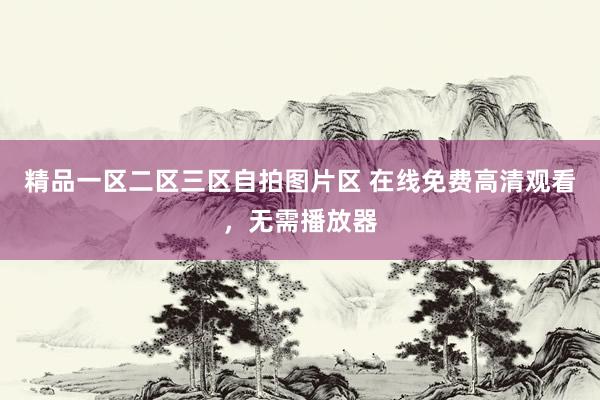 精品一区二区三区自拍图片区 在线免费高清观看，无需播放器