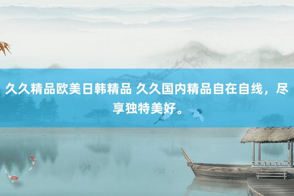 久久精品欧美日韩精品 久久国内精品自在自线，尽享独特美好。