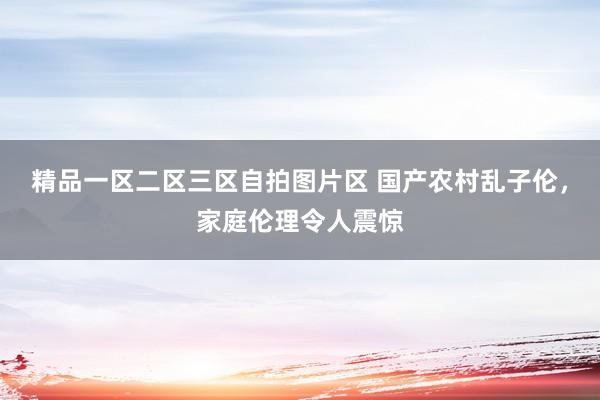 精品一区二区三区自拍图片区 国产农村乱子伦，家庭伦理令人震惊