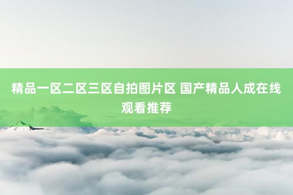 精品一区二区三区自拍图片区 国产精品人成在线观看推荐