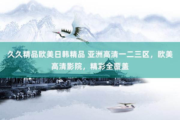 久久精品欧美日韩精品 亚洲高清一二三区，欧美高清影院，精彩全覆盖
