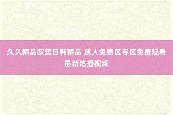久久精品欧美日韩精品 成人免费区专区免费观看最新热播视频