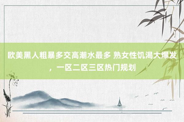 欧美黑人粗暴多交高潮水最多 熟女性饥渴大爆发，一区二区三区热门规划