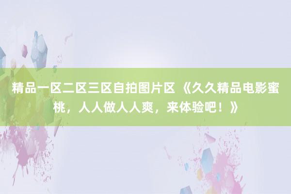 精品一区二区三区自拍图片区 《久久精品电影蜜桃，人人做人人爽，来体验吧！》