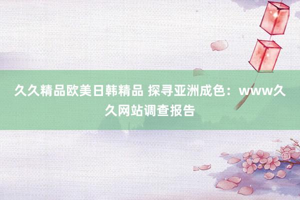 久久精品欧美日韩精品 探寻亚洲成色：www久久网站调查报告