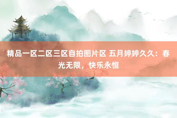 精品一区二区三区自拍图片区 五月婷婷久久：春光无限，快乐永恒