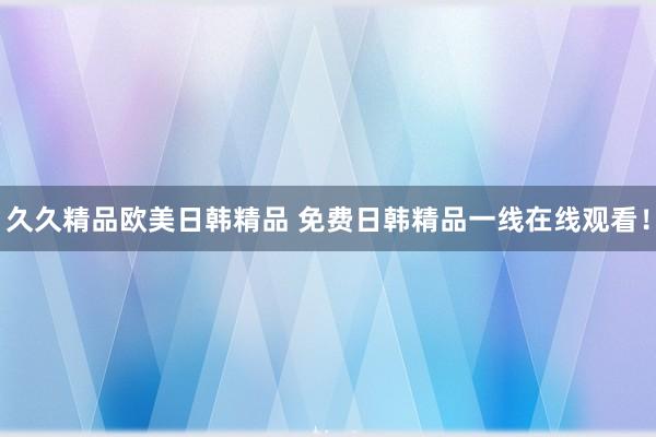 久久精品欧美日韩精品 免费日韩精品一线在线观看！