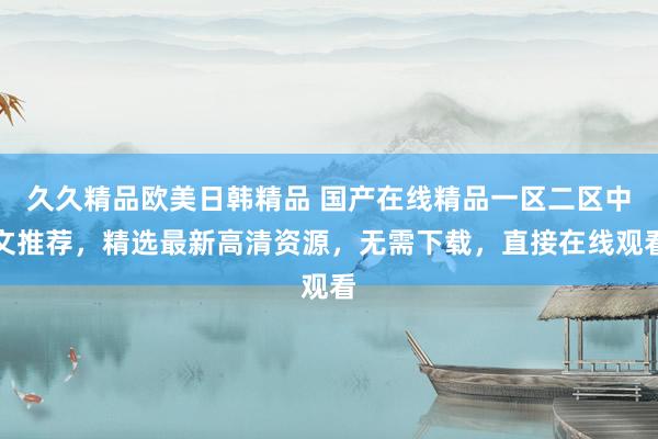 久久精品欧美日韩精品 国产在线精品一区二区中文推荐，精选最新高清资源，无需下载，直接在线观看