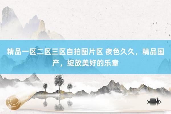 精品一区二区三区自拍图片区 夜色久久，精品国产，绽放美好的乐章