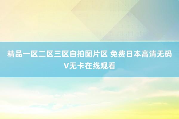 精品一区二区三区自拍图片区 免费日本高清无码V无卡在线观看
