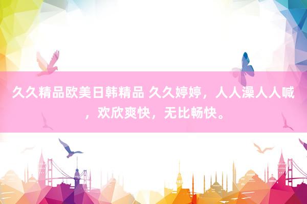 久久精品欧美日韩精品 久久婷婷，人人澡人人喊，欢欣爽快，无比畅快。