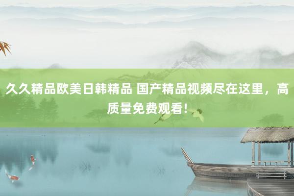 久久精品欧美日韩精品 国产精品视频尽在这里，高质量免费观看!
