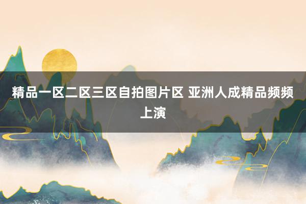 精品一区二区三区自拍图片区 亚洲人成精品频频上演