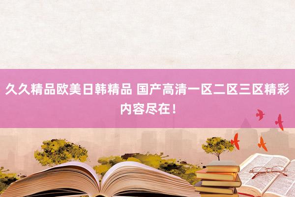 久久精品欧美日韩精品 国产高清一区二区三区精彩内容尽在！