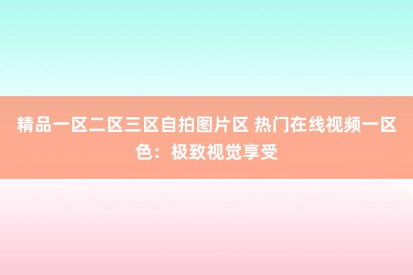 精品一区二区三区自拍图片区 热门在线视频一区色：极致视觉享受
