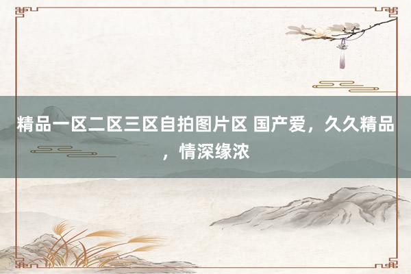 精品一区二区三区自拍图片区 国产爱，久久精品，情深缘浓