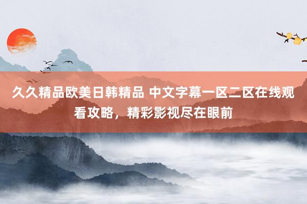 久久精品欧美日韩精品 中文字幕一区二区在线观看攻略，精彩影视尽在眼前