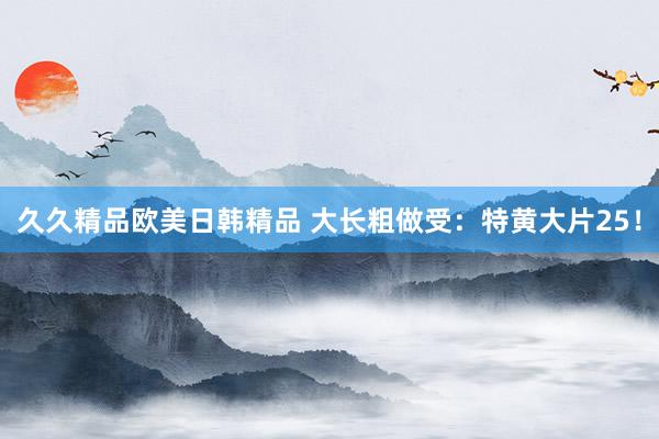 久久精品欧美日韩精品 大长粗做受：特黄大片25！