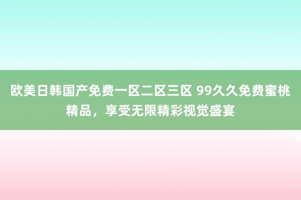 欧美日韩国产免费一区二区三区 99久久免费蜜桃精品，享受无限精彩视觉盛宴